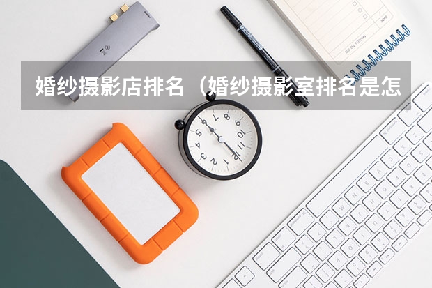 婚纱摄影店排名（婚纱摄影室排名是怎样的？）