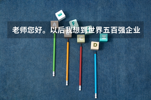 老师您好。以后我想到世界五百强企业上班。我不知道该报哪个专业？请