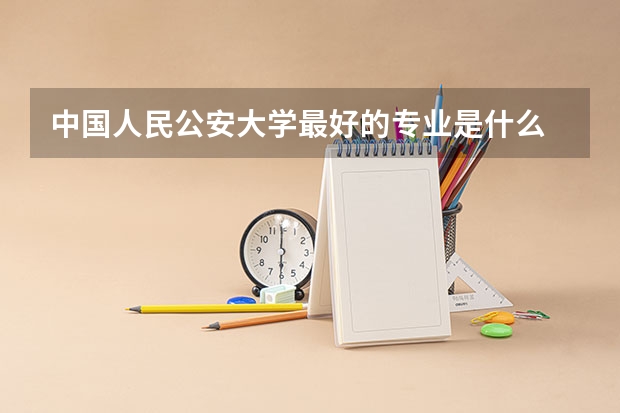 中国人民公安大学最好的专业是什么