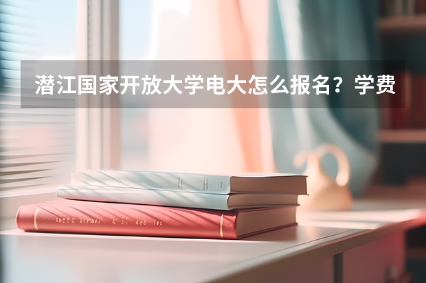潜江国家开放大学电大怎么报名？学费多少