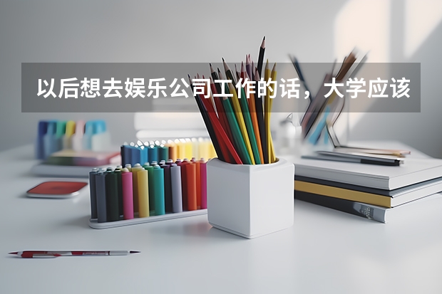 以后想去娱乐公司工作的话，大学应该学什么专业