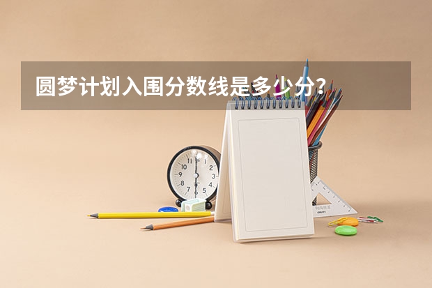 圆梦计划入围分数线是多少分？