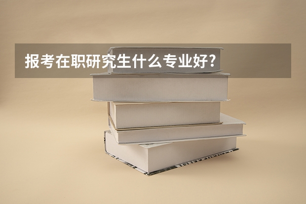 报考在职研究生什么专业好?