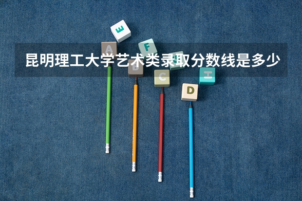 昆明理工大学艺术类录取分数线是多少