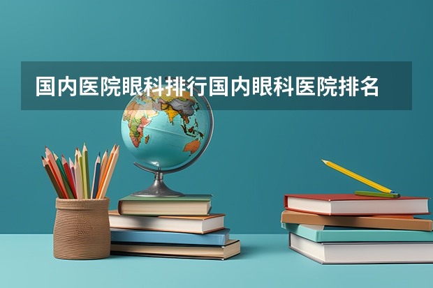 国内医院眼科排行国内眼科医院排名 南京眼科医院排名前五介绍：省中、省人民、爱尔眼科概况