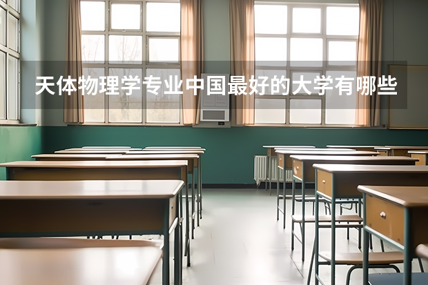 天体物理学专业中国最好的大学有哪些?