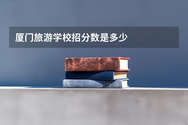 厦门旅游学校招分数是多少