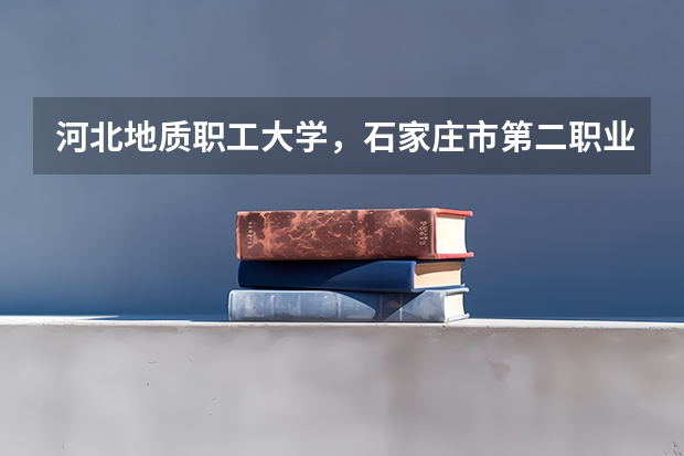 河北地质职工大学，石家庄市第二职业中专，沧州职业技术学院，哪个学校比较好