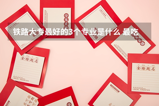 铁路大专最好的3个专业是什么 最吃香的专业有哪些
