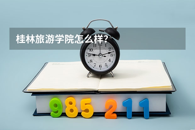桂林旅游学院怎么样？