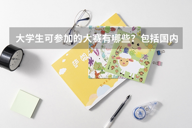 大学生可参加的大赛有哪些？包括国内和国际，比如全国英语竞赛，ACM等。