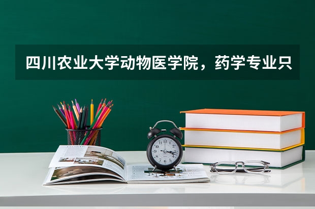 四川农业大学动物医学院，药学专业只学兽药方向的知识吗？