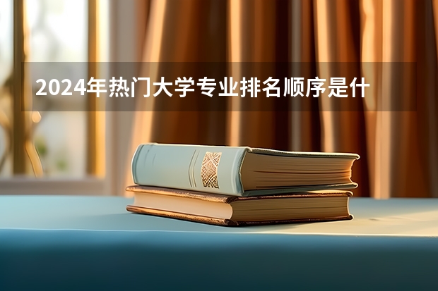 2024年热门大学专业排名顺序是什么？