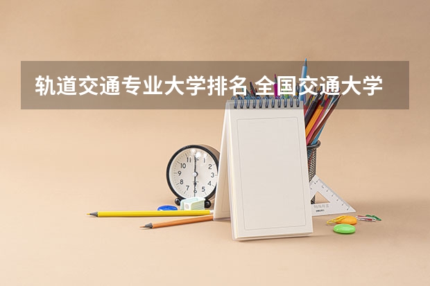 轨道交通专业大学排名 全国交通大学排名一览表最新