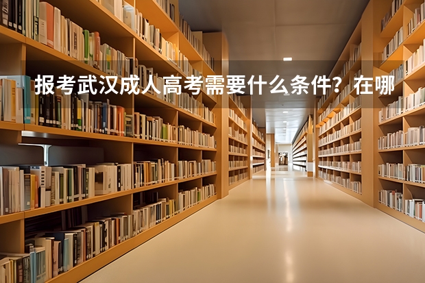 报考武汉成人高考需要什么条件？在哪里报名