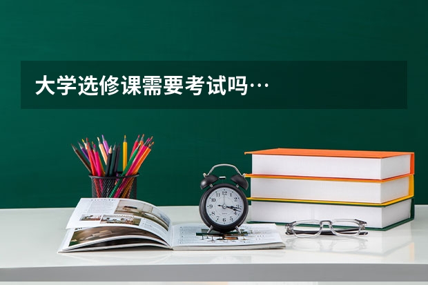 大学选修课需要考试吗…