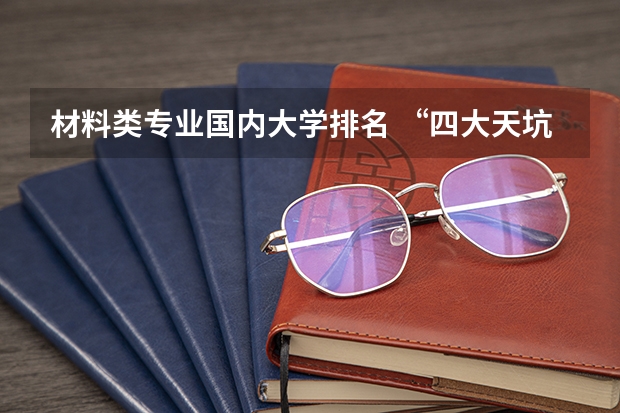 材料类专业国内大学排名 “四大天坑专业”之一：材料科学与工程！