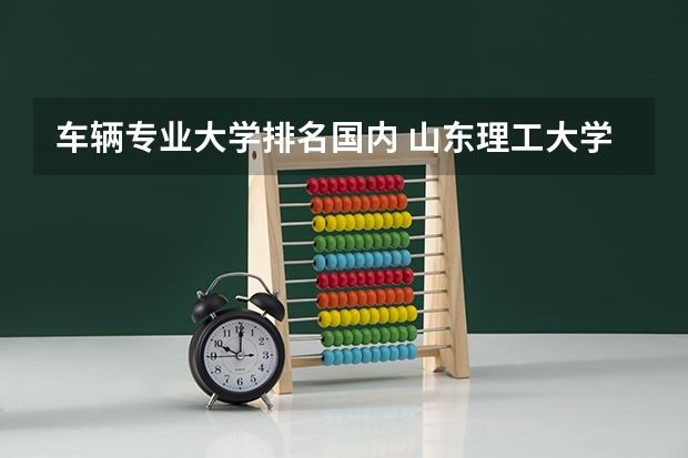 车辆专业大学排名国内 山东理工大学车辆工程全国排名