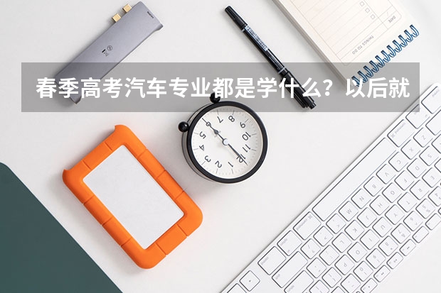 春季高考汽车专业都是学什么？以后就是修车吗？