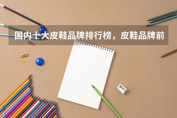 国内十大皮鞋品牌排行榜，皮鞋品牌前十大排名_中国十大真皮皮鞋品牌推荐 皮鞋排名前十名