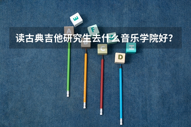读古典吉他研究生去什么音乐学院好？