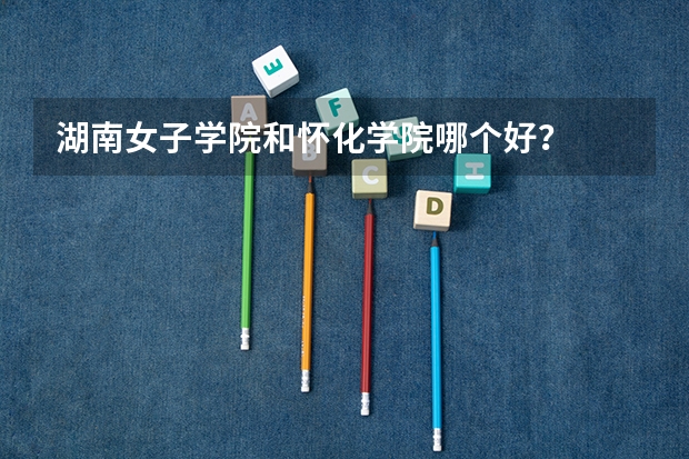 湖南女子学院和怀化学院哪个好？