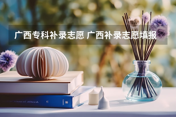 广西专科补录志愿 广西补录志愿填报时间
