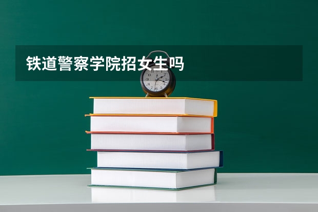铁道警察学院招女生吗