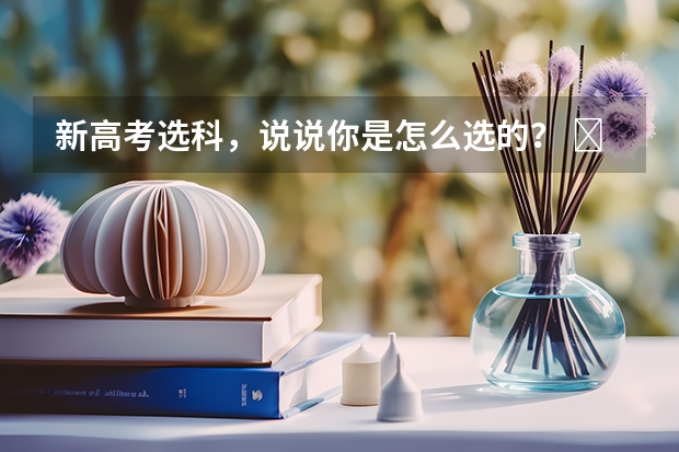 新高考选科，说说你是怎么选的？ ​​​