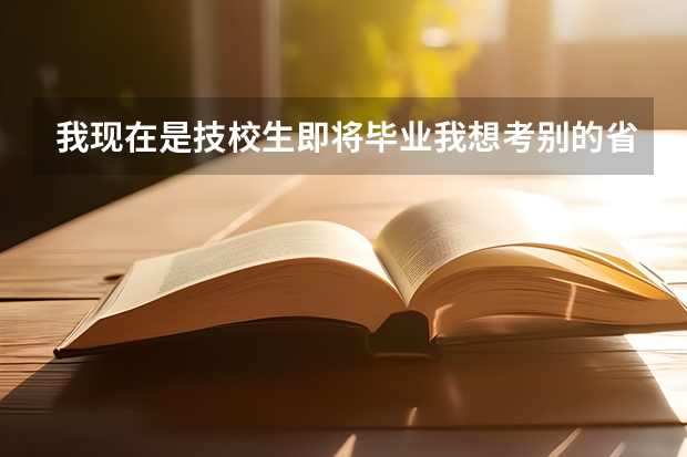 我现在是技校生即将毕业我想考别的省上大专怎么办？自主招生考试和成人考哪个比较容易一些？
