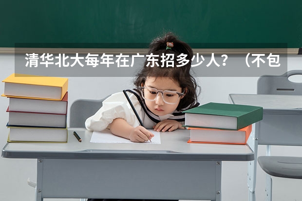 清华北大每年在广东招多少人？（不包括自主招生的）（进省前百是不是一定能进？）