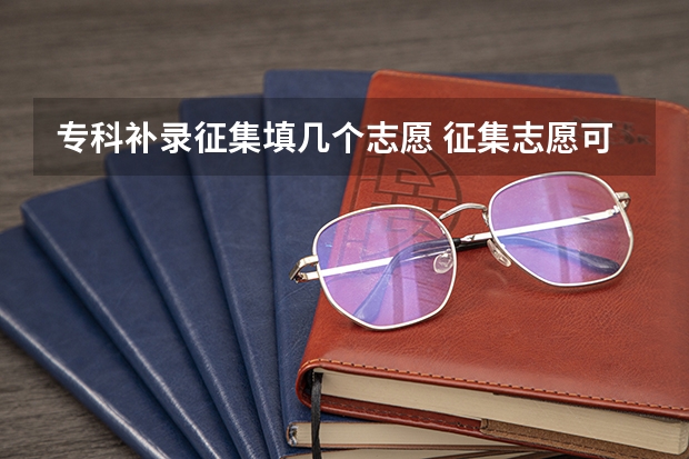 专科补录征集填几个志愿 征集志愿可以填几个志愿？