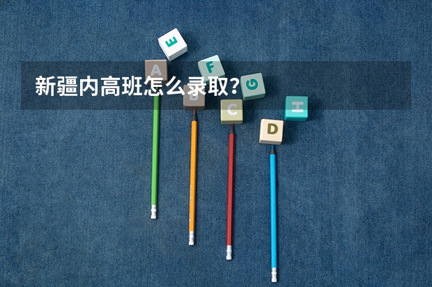 新疆内高班怎么录取？