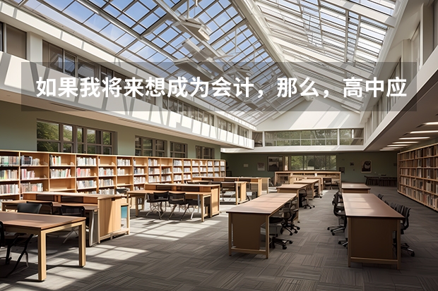 如果我将来想成为会计，那么，高中应该选修什么，应该考什么大学，学什么专业