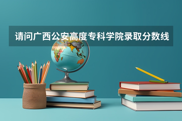 请问广西公安高度专科学院录取分数线是多少？
