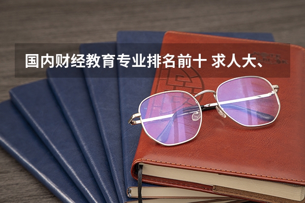 国内财经教育专业排名前十 求人大、上财、中央财经、东北财经、中南财经的金融投资专业排名