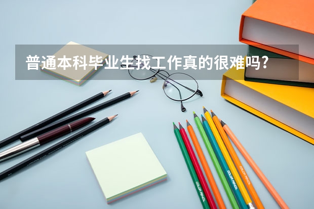 普通本科毕业生找工作真的很难吗?