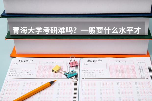 青海大学考研难吗?一般要什么水平才可以进入?
