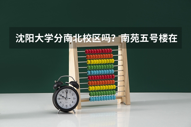 沈阳大学分南北校区吗？南苑五号楼在哪个校区？从北站坐车怎么走，需要多长时间呢