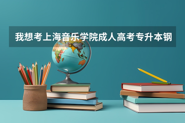 我想考上海音乐学院成人高考专升本钢琴，请问考试要准备写什么？通过的概率大吗？