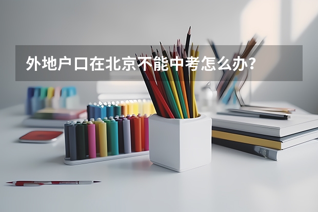 外地户口在北京不能中考怎么办？
