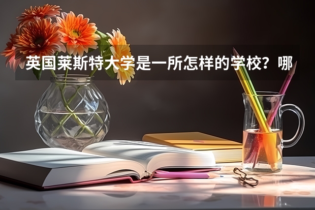 英国莱斯特大学是一所怎样的学校？哪些专业比较推荐啊？为什么？