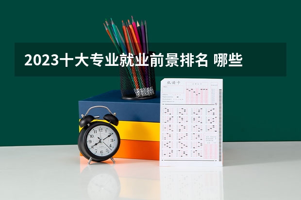 2023十大专业就业前景排名 哪些专业薪资高