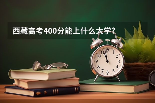 西藏高考400分能上什么大学?