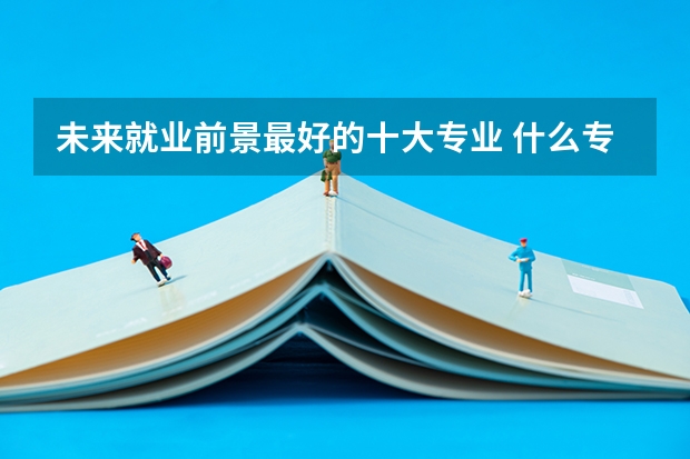未来就业前景最好的十大专业 什么专业有前途