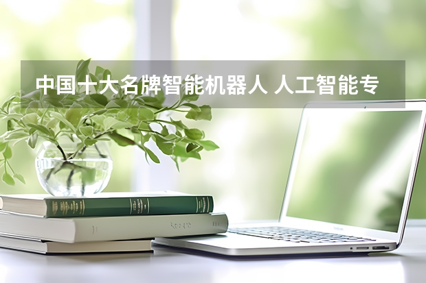 中国十大名牌智能机器人 人工智能专业大学排名榜