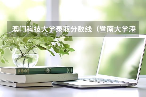 澳门科技大学录取分数线（暨南大学港澳台分数线）