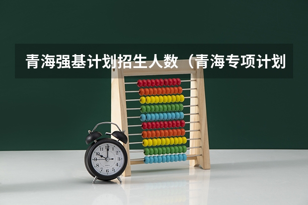 青海强基计划招生人数（青海专项计划招生的分数线）