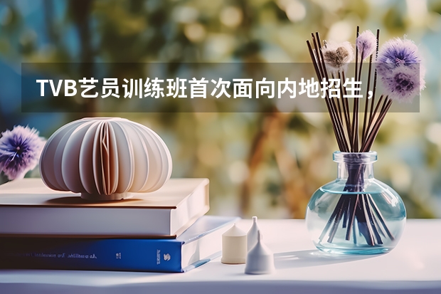 TVB艺员训练班首次面向内地招生，他们的招收标准有哪些？