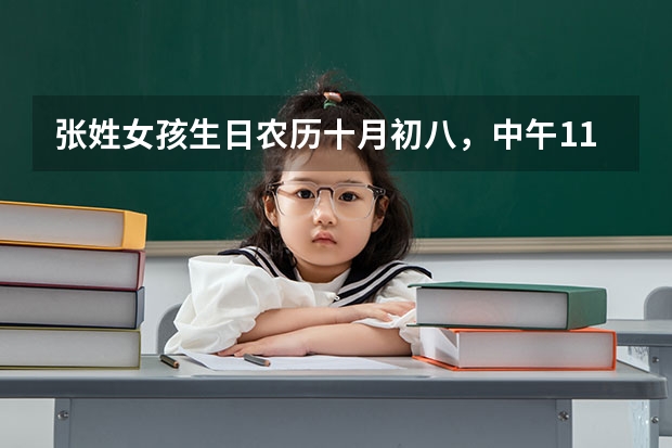 张姓女孩生日农历十月初八，中午11：23分出生 ，看五行缺什么，详细些，起个名。（苏州）好的话加分